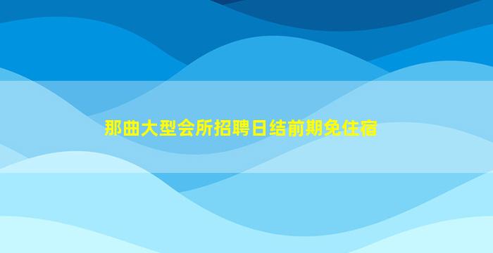 那曲大型会所招聘日结前期免住宿